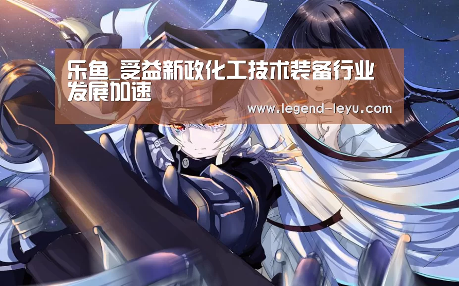乐鱼_受益新政化工技术装备行业发展加速(图2) 乐鱼体育