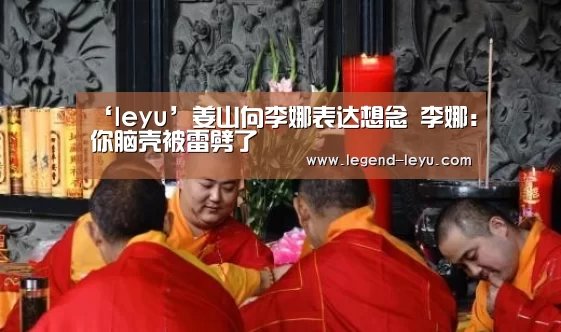 ‘leyu’姜山向李娜表达想念 李娜:你脑壳被雷劈了(图3) ‘leyu’姜山向李娜表达想念 李娜:你脑壳被雷劈了(图3)