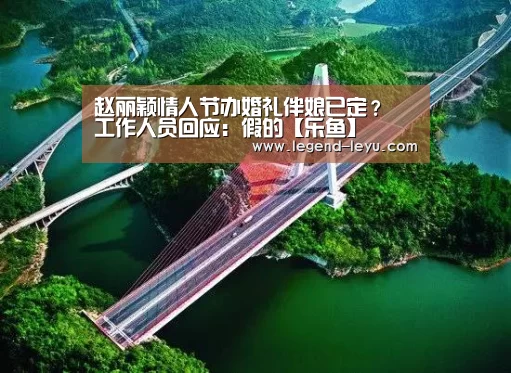 赵丽颖情人节办婚礼伴娘已定? 工作人员回应:假的【乐鱼】(图1) 乐鱼官网登录