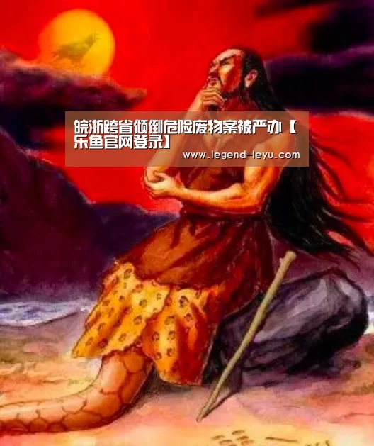 皖浙跨省倾倒危险废物案被严办【乐鱼官网登录】(图2) 乐鱼体育