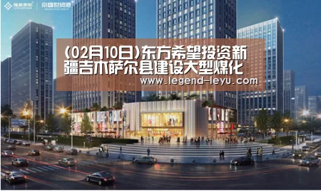 (02月10日)东方希望投资新疆吉木萨尔县建设大型煤化工项目|乐鱼体育(图1) (02月10日)东方希望投资新疆吉木萨尔县建设大型煤化工项目|乐鱼体育(图1)