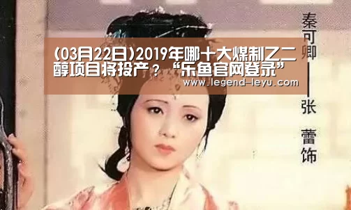 (03月22日)2019年哪十大煤制乙二醇项目将投产?“乐鱼官网登录”(图1) 乐鱼体育