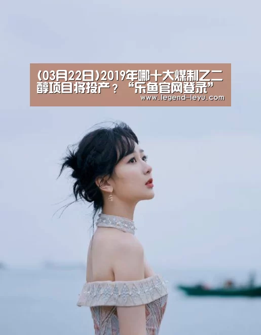 (03月22日)2019年哪十大煤制乙二醇项目将投产?“乐鱼官网登录”(图3) 乐鱼体育