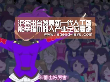 沪将出台发展新一代人工智能举措机器人产业定位高端化_leyu(图1) 乐鱼官网登录