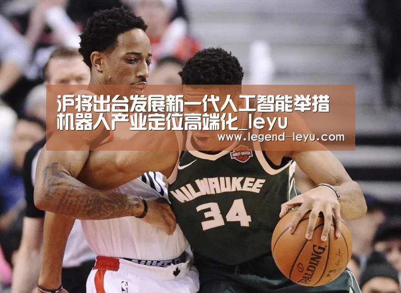 沪将出台发展新一代人工智能举措机器人产业定位高端化_leyu(图3) 乐鱼
