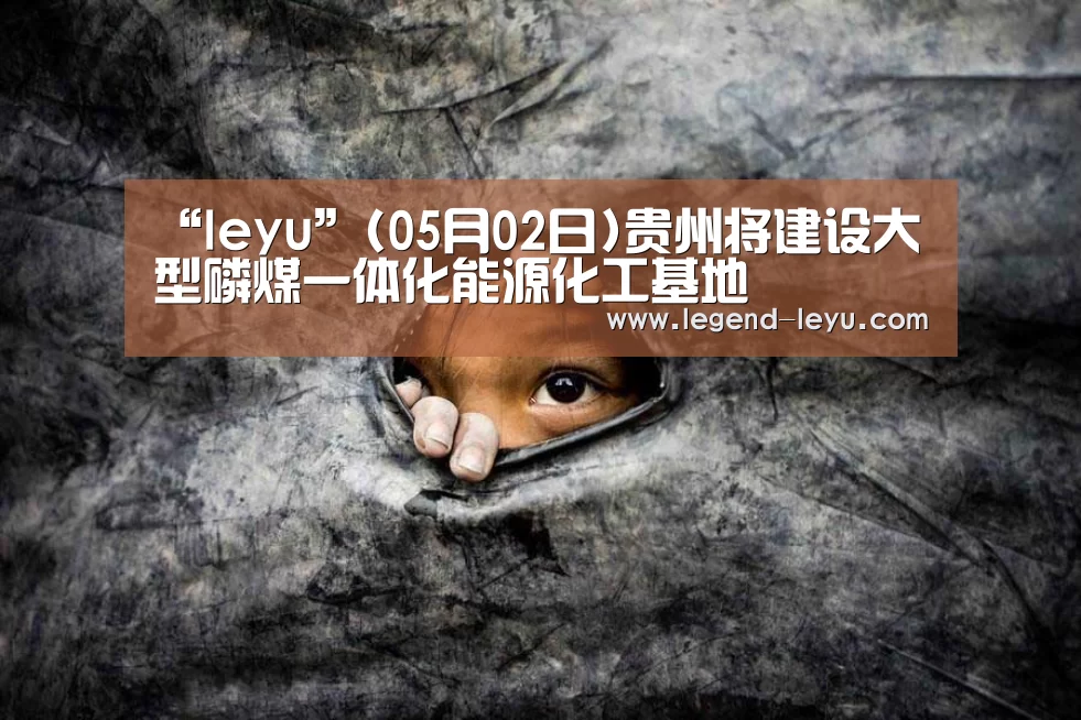 “leyu”(05月02日)贵州将建设大型磷煤一体化能源化工基地(图3) 乐鱼体育