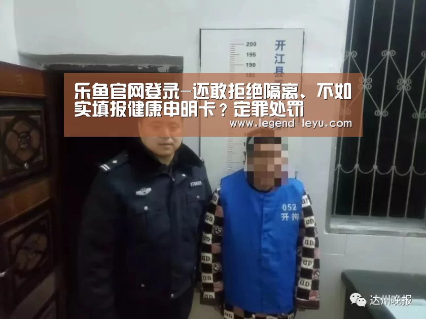 乐鱼官网登录-还敢拒绝隔离、不如实填报健康申明卡?定罪处罚(图2) 乐鱼官网登录