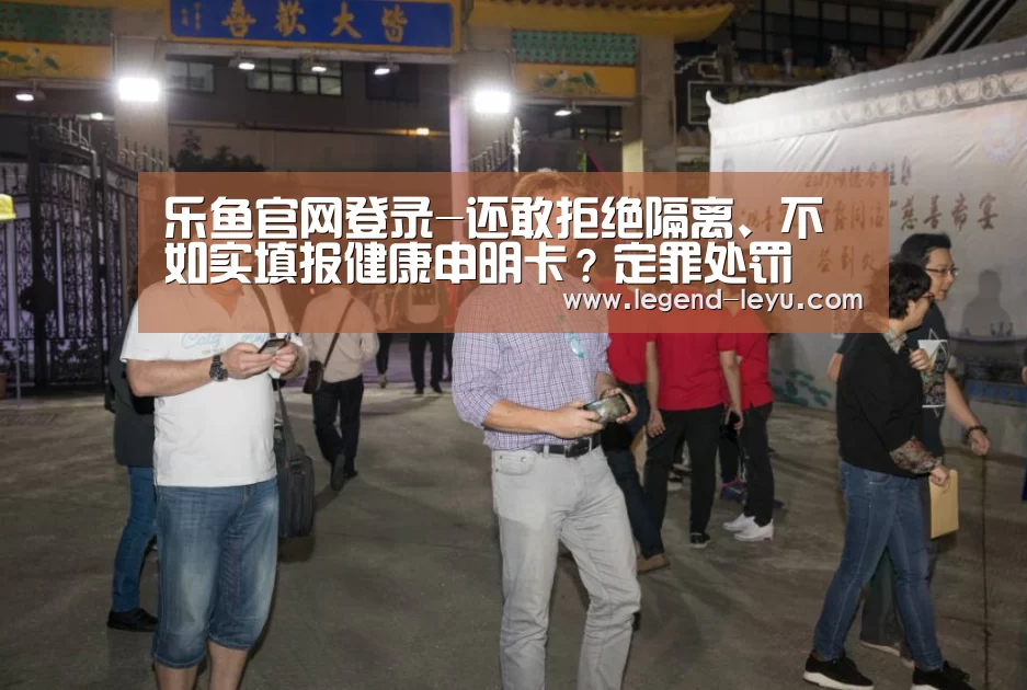 乐鱼官网登录-还敢拒绝隔离、不如实填报健康申明卡?定罪处罚(图4) 乐鱼
